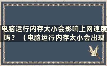 电脑运行内存太小会影响上网速度吗？ （电脑运行内存太小会出现什么问题？）